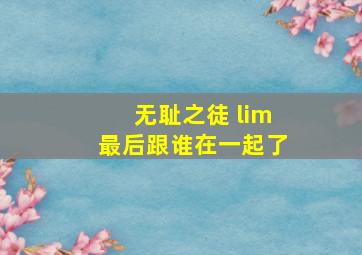 无耻之徒 lim最后跟谁在一起了